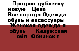 Продаю дубленку новую › Цена ­ 33 000 - Все города Одежда, обувь и аксессуары » Женская одежда и обувь   . Калужская обл.,Обнинск г.